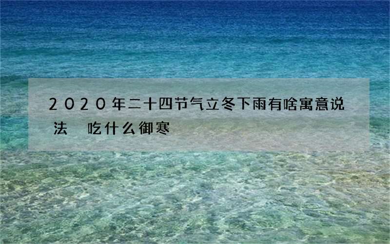 2020年二十四节气立冬下雨有啥寓意说法 吃什么御寒